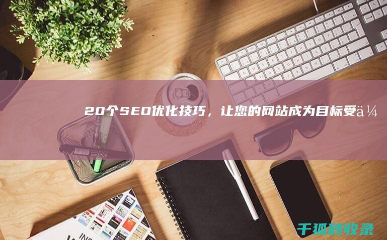 20 个 SEO 优化技巧，让您的网站成为目标受众的必经之路