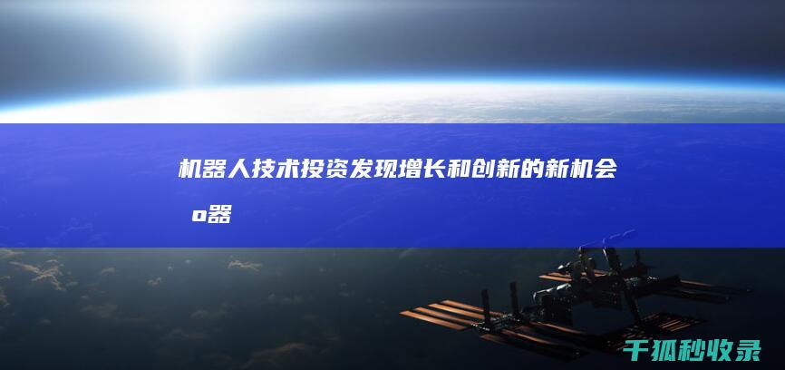 机器人技术投资: 发现增长和创新的新机会 (机器人技术投入多少钱)