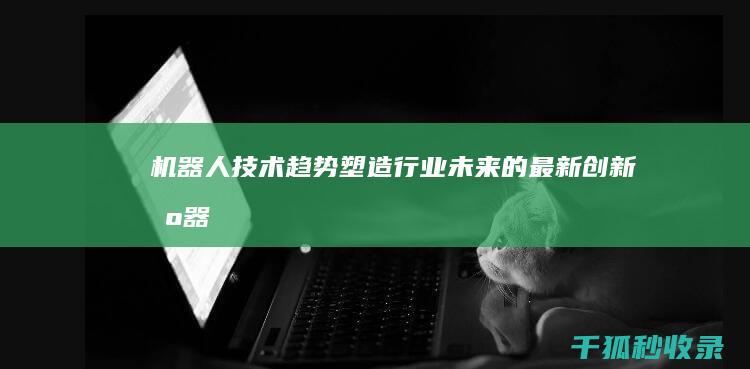 机器人技术趋势: 塑造行业未来的最新创新 (机器人技术趋势图)