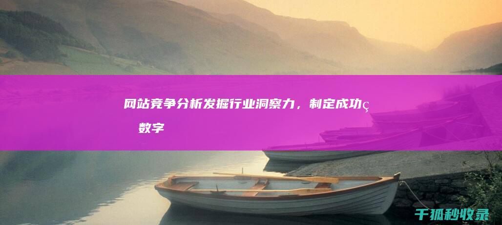 网站竞争分析：发掘行业洞察力，制定成功的数字战略 (网站竞争分析可以从哪些方面分别进行分析)