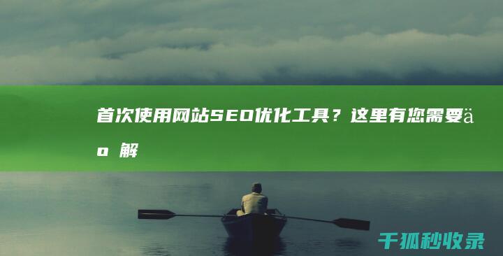 首次使用网站SEO优化工具？这里有您需要了解的一切 (首次使用网站怎么操作)