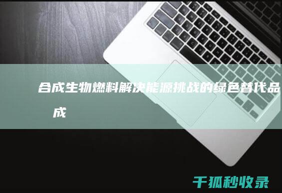 合成生物燃料：解决能源挑战的绿色替代品 (合成生物燃料上市公司有哪些)