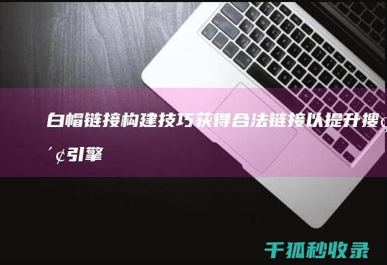 白帽链接构建技巧：获得合法链接以提升搜索引擎排名 (白帽seo新手怎么做)