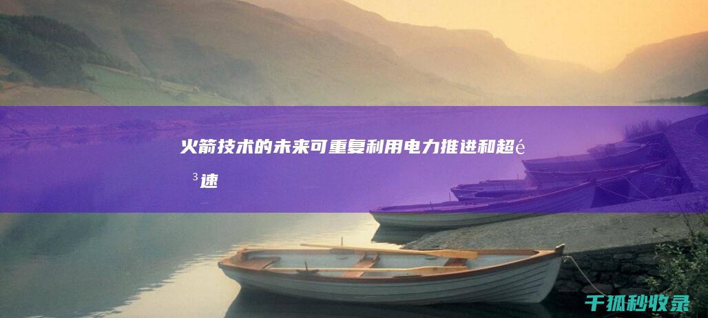 火箭技术的未来：可重复利用、电力推进和超音速飞行 (火箭技术的未来前景)