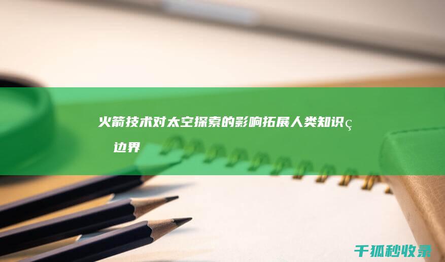 火箭技术对太空探索的影响：拓展人类知识的边界 (火箭技术对太空的影响)