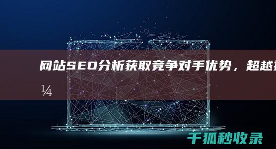 网站SEO分析：获取竞争对手优势，超越搜索引擎排名 (网站SEO分析本文)