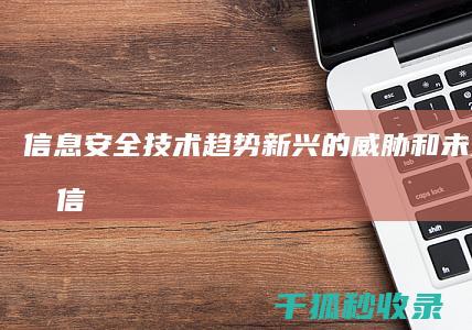 信息安全技术趋势：新兴的威胁和未来的挑战 (信息安全技术应用)