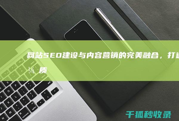 网站SEO建设与内容营销的完美融合，打造优质用户体验 (网站seo建瓯可以吗?)