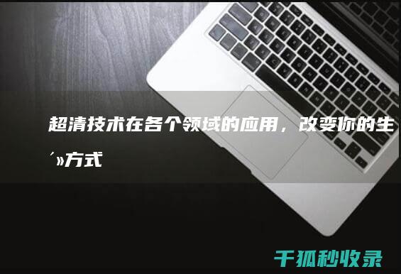 超清技术在各个领域的应用，改变你的生活方式 (超清技术在各地的应用)