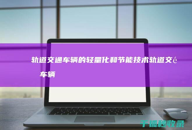 轨道交通车辆的轻量化和节能技术 (轨道交通车辆的检查规程通常分为)