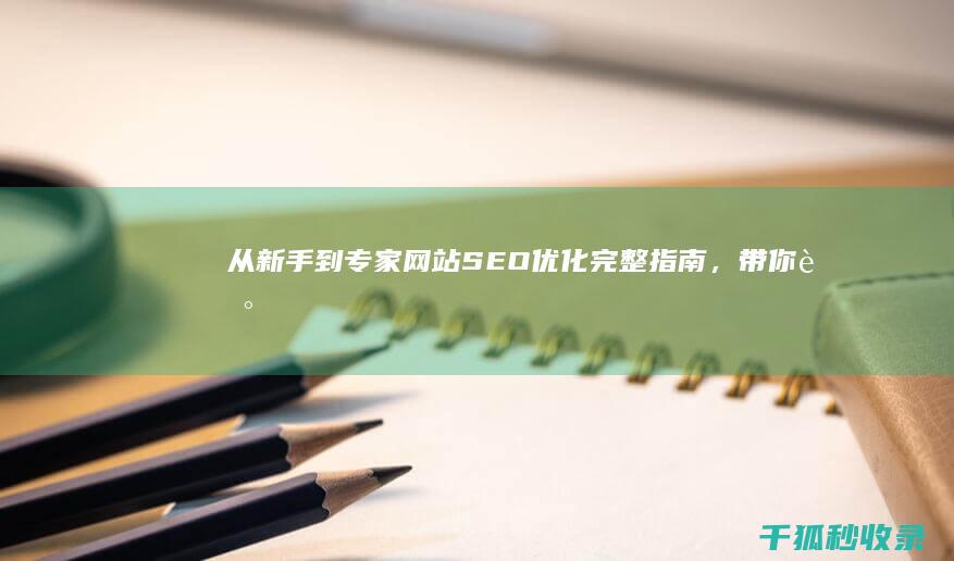 从新手到专家：网站SEO优化完整指南，带你走向搜索引擎之巅 (从新手到专家的应对策略包括)