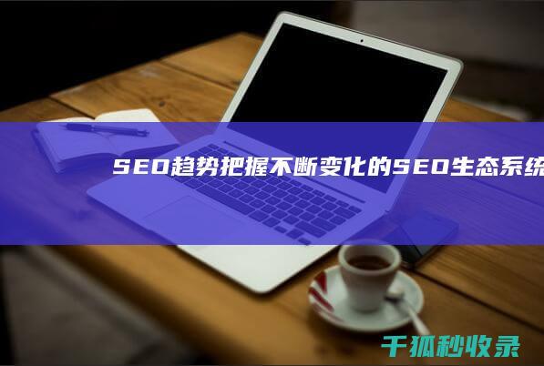 SEO 趋势：把握不断变化的 SEO 生态系统 (seo发展趋势)