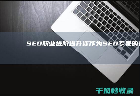 SEO 职业进阶：提升你作为 SEO 专家的技能 (seo职业前景怎么样)