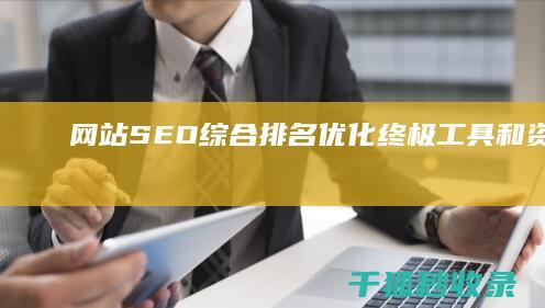 网站SEO综合排名优化：终极工具和资源 (网站seo资讯)