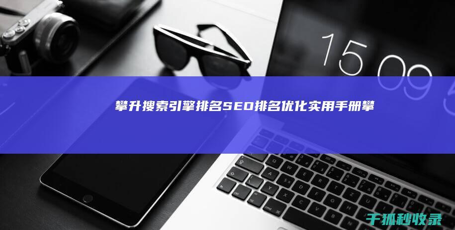 攀升搜索引擎排名：SEO 排名优化实用手册 (攀升搜索引擎是什么)