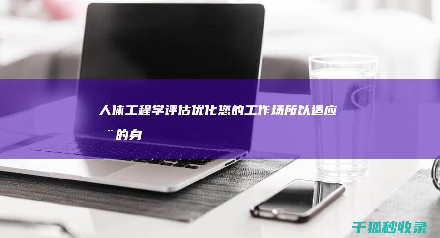 人体工程学评估: 优化您的工作场所以适应您的身体 (人体工程学评分标准最新)