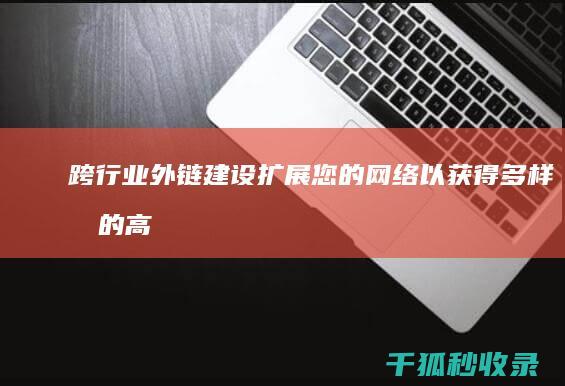 跨行业外链建设：扩展您的网络以获得多样化的高质量外链 (外链建设方案包括哪些内容)