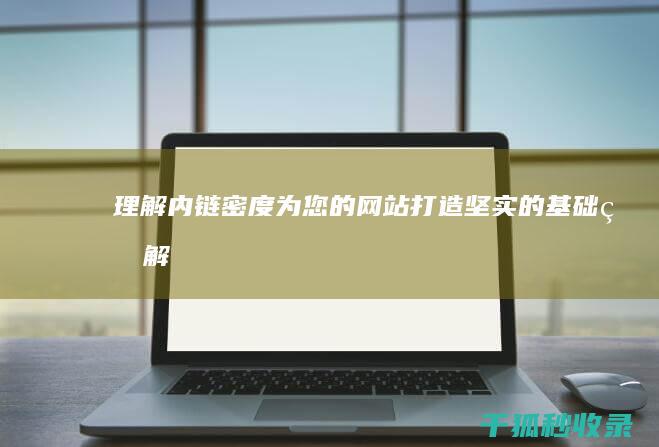 理解内链密度：为您的网站打造坚实的基础 (理解内链密度的概念)