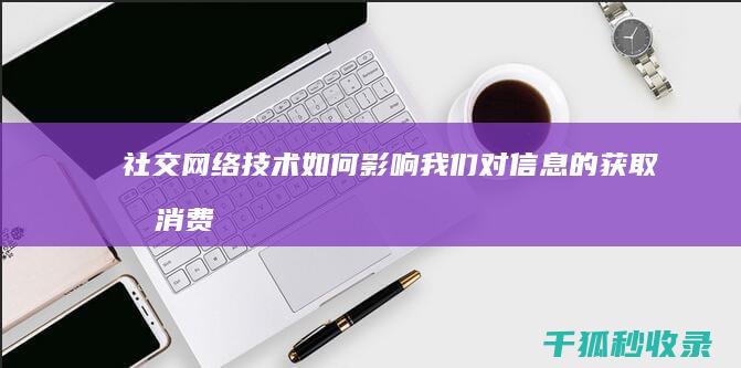 社交网络技术如何影响我们对信息的获取和消费 (社交网络技术与应用)