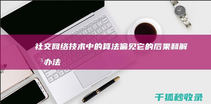 社交网络技术中的算法偏见：它的后果和解决办法 (社交网络技术是什么)