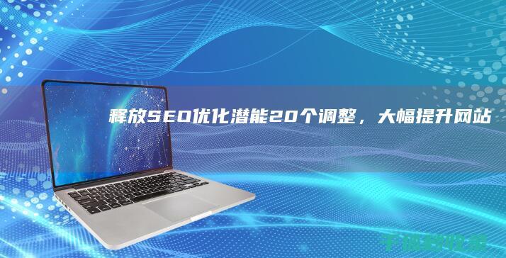 释放 SEO 优化潜能：20 个调整，大幅提升网站可见度 (利于seo的优化的cms)