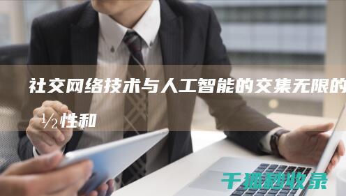 社交网络技术与人工智能的交集：无限的可能性和伦理困境 (社交网络技术是什么)