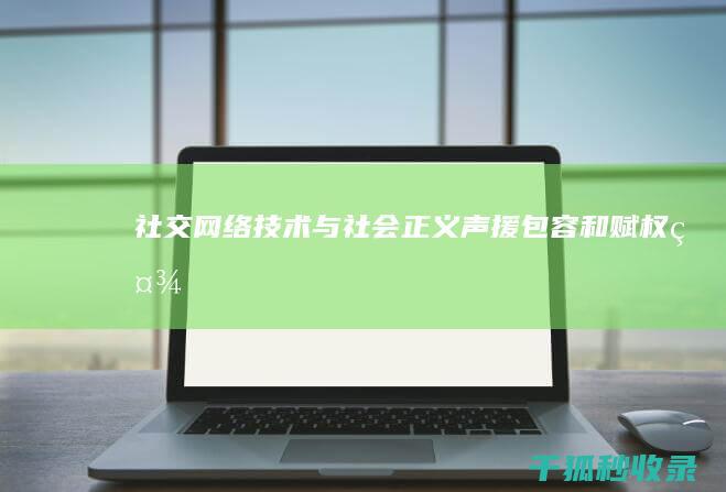 社交网络技术与社会正义：声援、包容和赋权 (社交网络技术是什么)