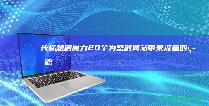 长标题的魔力：20 个为您的网站带来流量的策略 (长标题的魔力作文)