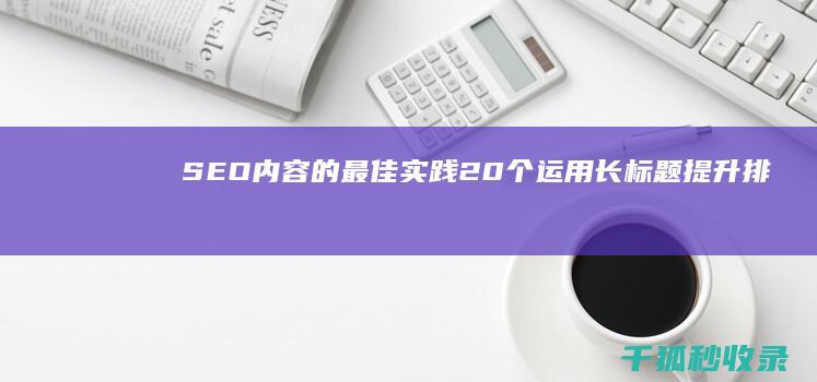 SEO 内容的最佳实践：20 个运用长标题提升排名的技巧 (seo的内容是什么)