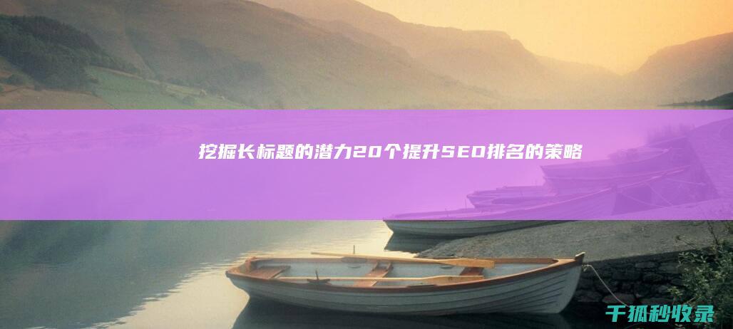 挖掘长标题的潜力：20 个提升 SEO 排名的策略 (长标题怎么写)