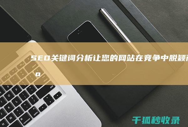 SEO 关键词分析：让您的网站在竞争中脱颖而出的指南 (seo关键词排名优化)