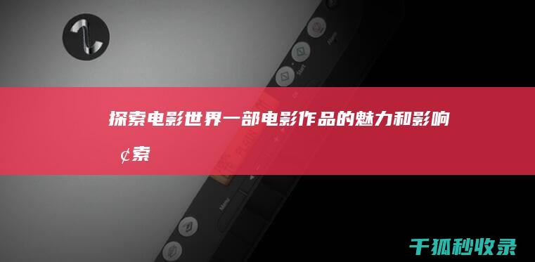 探索电影世界：一部电影作品的魅力和影响 (探索电影世界在线观看)