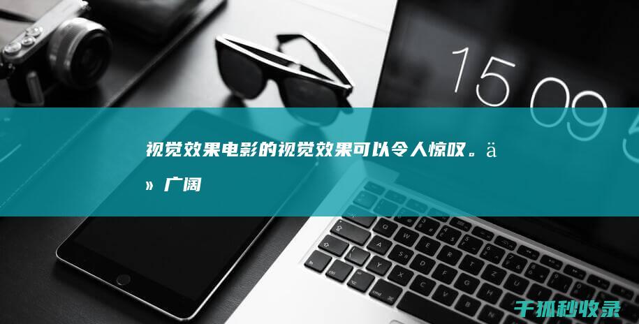 视觉效果：电影的视觉效果可以令人惊叹。从广阔的风景到精细的细节，电影可以创造令人难忘的图像，这些图像可以刺激我们的想象力。(视觉效果电影排行)