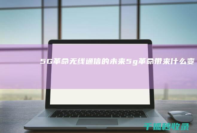 5G革命：无线通信的未来 (5g革命带来什么变革)