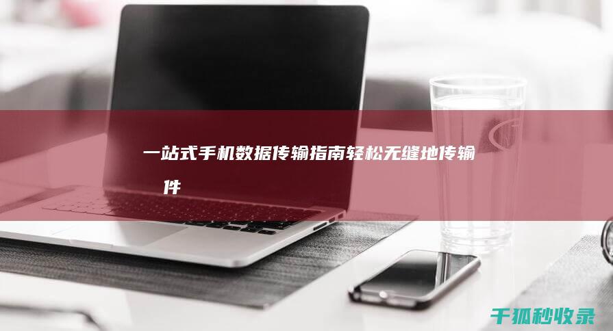 一站式手机数据传输指南：轻松无缝地传输文件、应用程序和设置 (一站式手机服务)