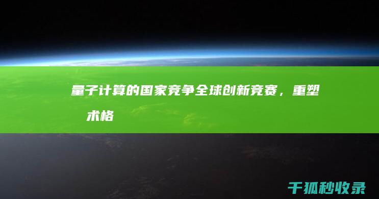 量子计算的国家竞争：全球创新竞赛，重塑技术格局 (量子计算的国际标准)