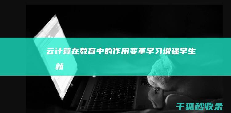 云计算在教育中的作用：变革学习、增强学生成就 (云计算在教育中的作用包括)