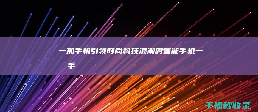 一加手机：引领时尚科技浪潮的智能手机 (一加手机引擎初始化成功什么意思)