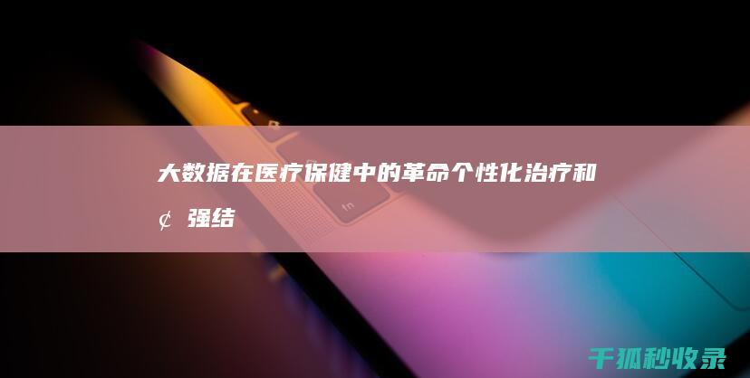 大数据在医疗保健中的革命：个性化治疗和增强结果 (大数据在医疗行业的应用)