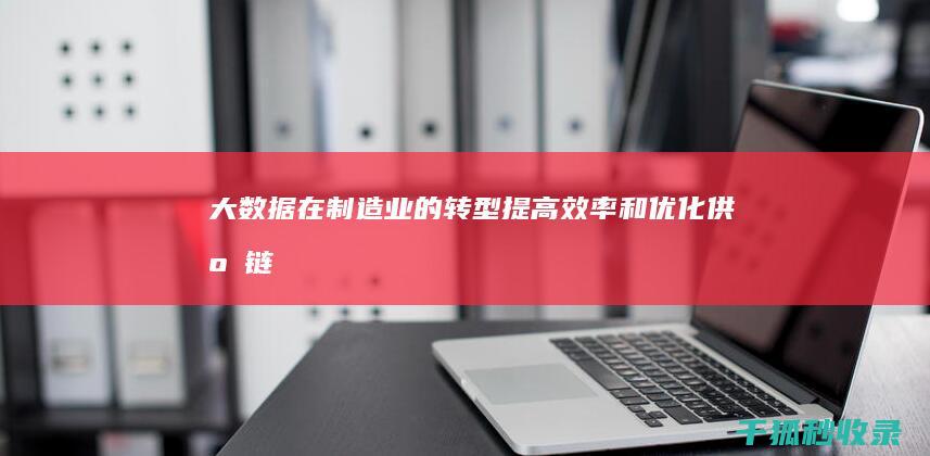 大数据在制造业的转型：提高效率和优化供应链 (大数据在制造业的应用)