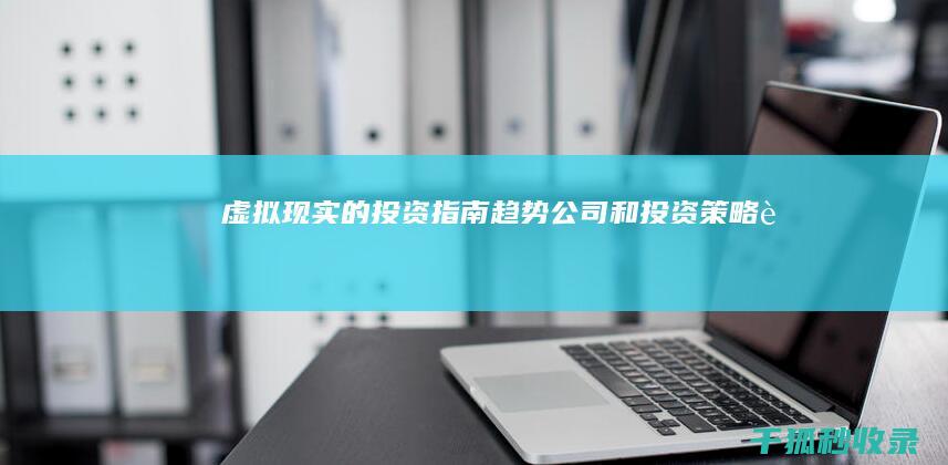 虚拟现实的投资指南：趋势、公司和投资策略 (虚拟现实的投资者是谁)