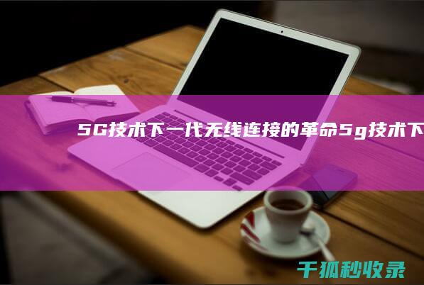 5G技术：下一代无线连接的革命 (5g技术下中国传媒新生态的基本表现包括)