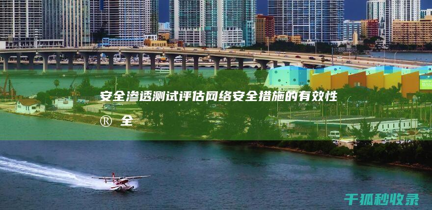 安全渗透测试：评估网络安全措施的有效性 (安全渗透测试报告)