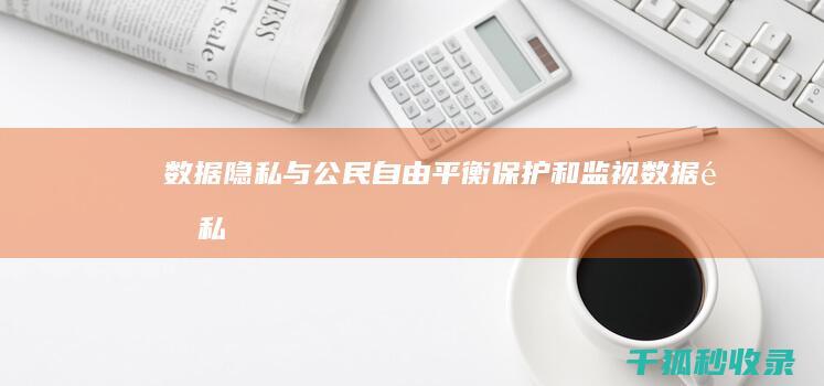 数据隐私与公民自由：平衡保护和监视 (数据隐私与公开的区别)