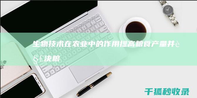 生物技术在农业中的作用：提高粮食产量并解决粮食安全问题 (生物技术在农业上的应用前景本文)