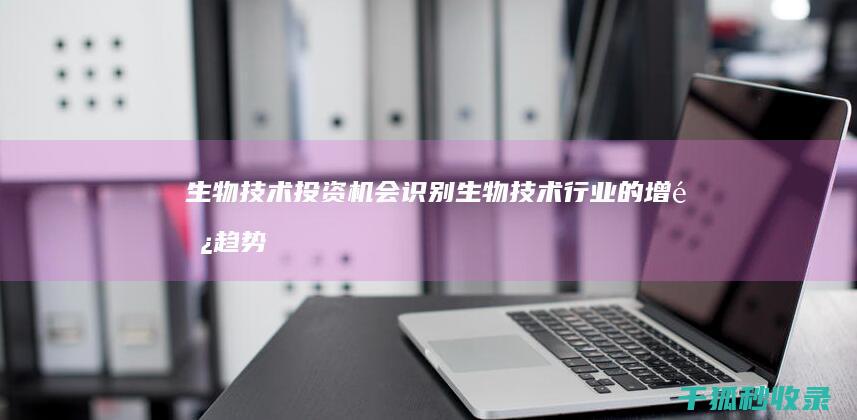 生物技术投资机会：识别生物技术行业的增长趋势 (生物技术投资基因)