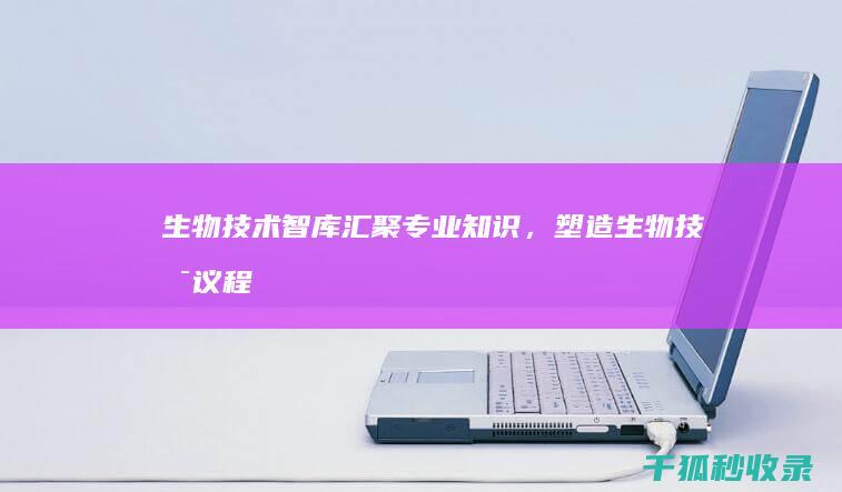 生物技术智库：汇聚专业知识，塑造生物技术议程 (生物技术智库官网)