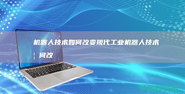 机器人技术如何改变现代工业 (机器人技术如何改变你的生活)