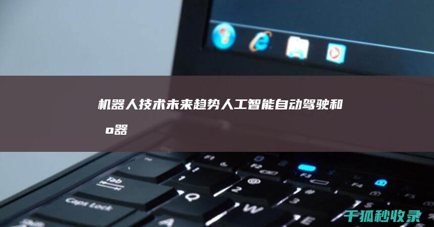 机器人技术未来趋势：人工智能、自动驾驶和机器人仿生学 (机器人技术未来发展趋势)