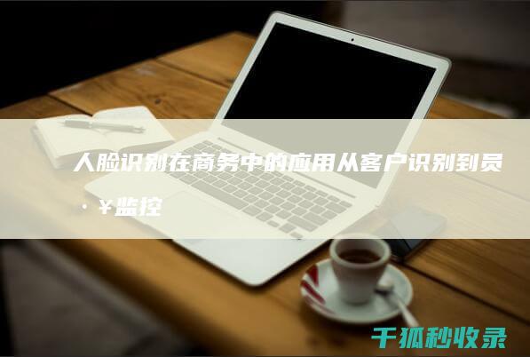 人脸识别在商务中的应用：从客户识别到员工监控 (人脸识别在商场能用吗)